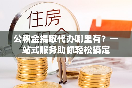 双鸭山公积金提取代办哪里有？一站式服务助你轻松搞定