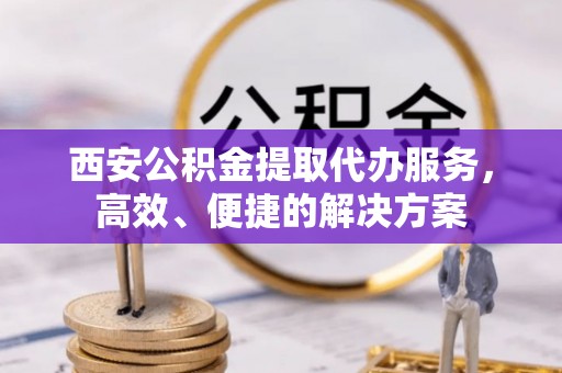 双鸭山西安公积金提取代办服务，高效、便捷的解决方案