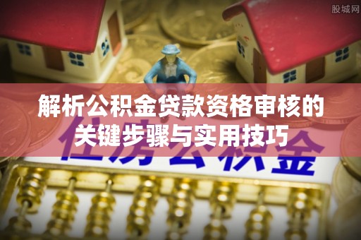 双鸭山解析公积金贷款资格审核的关键步骤与实用技巧