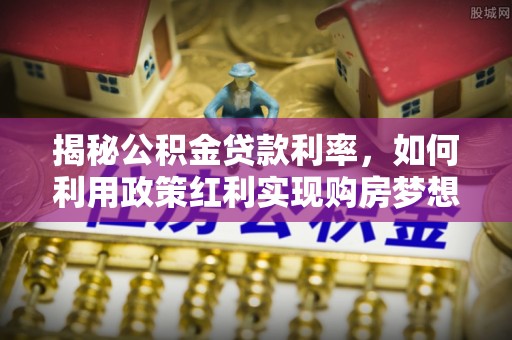 双鸭山揭秘公积金贷款利率，如何利用政策红利实现购房梦想？