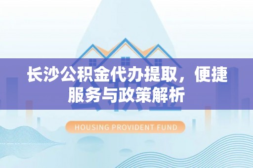 双鸭山长沙公积金代办提取，便捷服务与政策解析