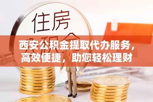 双鸭山西安公积金提取代办服务，高效便捷，助您轻松理财