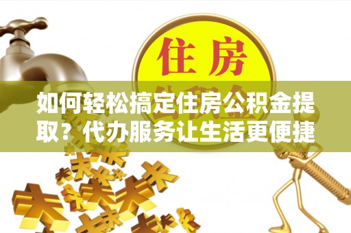 双鸭山如何轻松搞定住房公积金提取？代办服务让生活更便捷