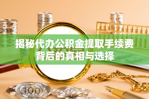 双鸭山揭秘代办公积金提取手续费背后的真相与选择