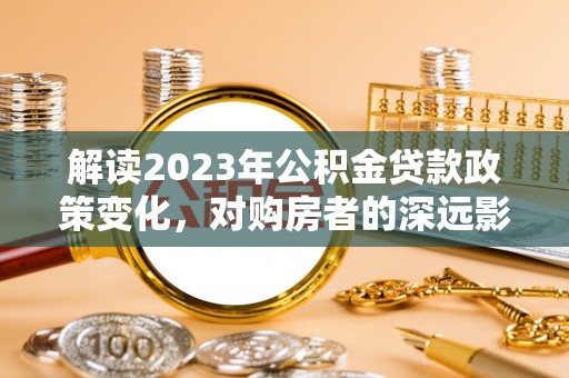 双鸭山解读2023年公积金贷款政策变化，对购房者的深远影响