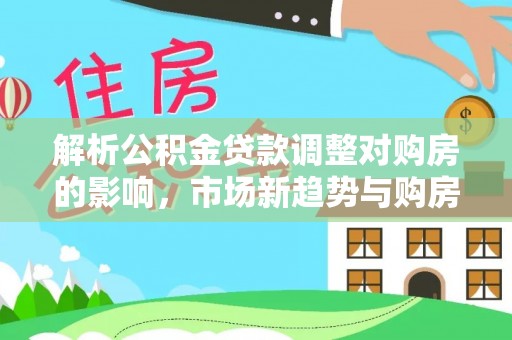 双鸭山解析公积金贷款调整对购房的影响，市场新趋势与购房者策略
