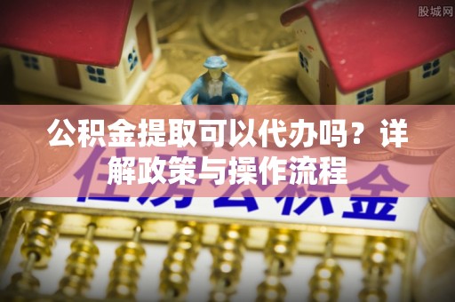 双鸭山公积金提取可以代办吗？详解政策与操作流程