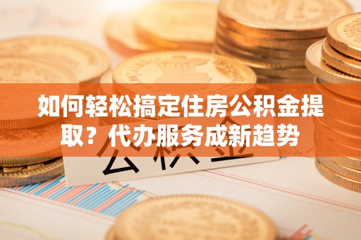 双鸭山如何轻松搞定住房公积金提取？代办服务成新趋势