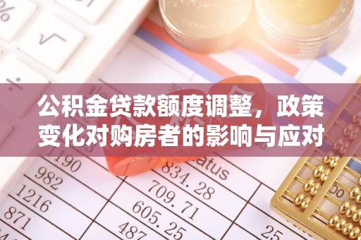 双鸭山公积金贷款额度调整，政策变化对购房者的影响与应对策略