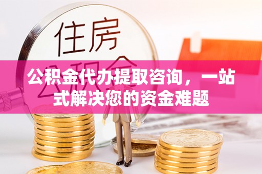 双鸭山公积金代办提取咨询，一站式解决您的资金难题