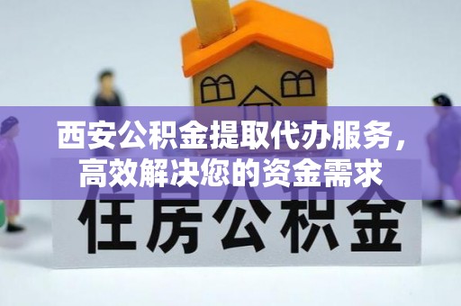 双鸭山西安公积金提取代办服务，高效解决您的资金需求
