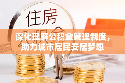 双鸭山深化理解公积金管理制度，助力城市居民安居梦想