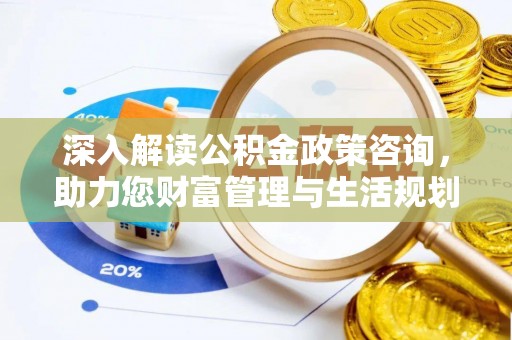 双鸭山深入解读公积金政策咨询，助力您财富管理与生活规划