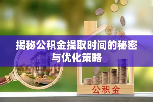 双鸭山揭秘公积金提取时间的秘密与优化策略
