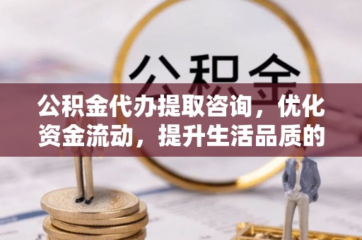 双鸭山公积金代办提取咨询，优化资金流动，提升生活品质的明智选择