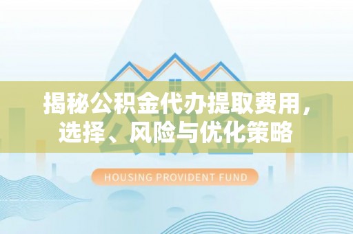 双鸭山揭秘公积金代办提取费用，选择、风险与优化策略